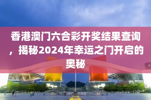 香港澳门六合彩开奖结果查询，揭秘2024年幸运之门开启的奥秘