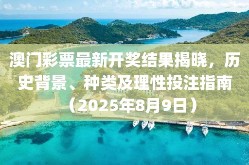 澳门彩票最新开奖结果揭晓，历史背景、种类及理性投注指南（2025年8月9日）