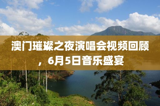 澳门璀璨之夜演唱会视频回顾，6月5日音乐盛宴