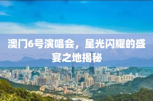 澳门6号演唱会，星光闪耀的盛宴之地揭秘