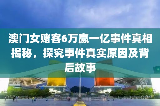 澳门女赌客6万赢一亿事件真相揭秘，探究事件真实原因及背后故事