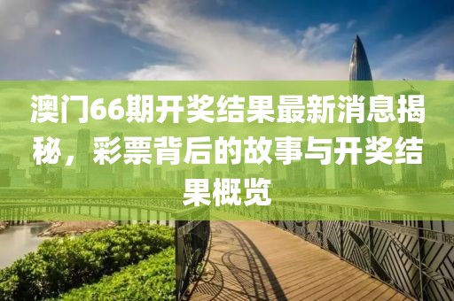 澳门66期开奖结果最新消息揭秘，彩票背后的故事与开奖结果概览