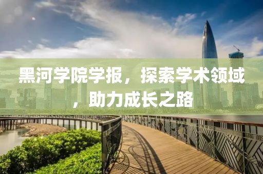 黑河学院学报，探索学术领域，助力成长之路