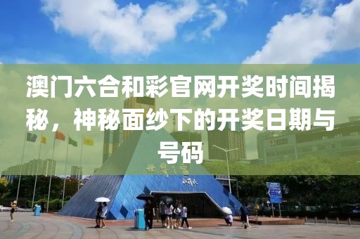 澳门六合和彩官网开奖时间揭秘，神秘面纱下的开奖日期与号码