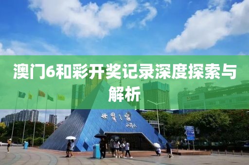 澳门6和彩开奖记录深度探索与解析