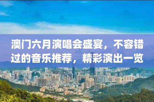澳门六月演唱会盛宴，不容错过的音乐推荐，精彩演出一览