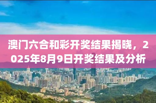 澳门六合和彩开奖结果揭晓，2025年8月9日开奖结果及分析