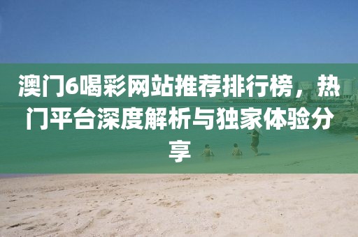 澳门6喝彩网站推荐排行榜，热门平台深度解析与独家体验分享