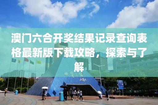 澳门六合开奖结果记录查询表格最新版下载攻略，探索与了解