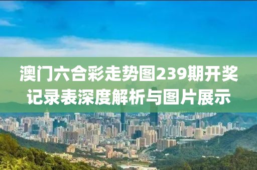 澳门六合彩走势图239期开奖记录表深度解析与图片展示