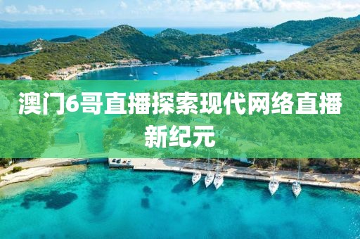 澳门6哥直播探索现代网络直播新纪元