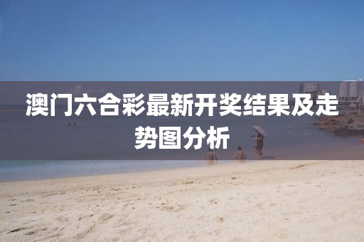 澳门六合彩最新开奖结果及走势图分析