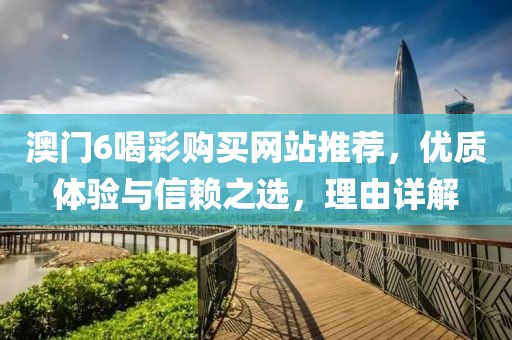 澳门6喝彩购买网站推荐，优质体验与信赖之选，理由详解