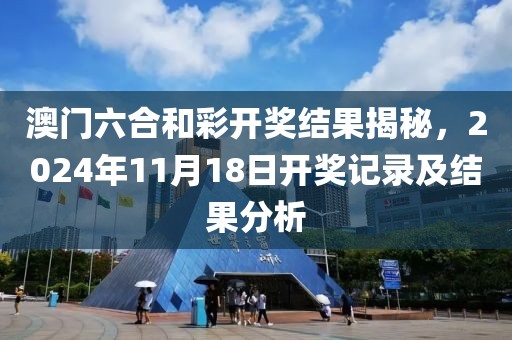 澳门六合和彩开奖结果揭秘，2024年11月18日开奖记录及结果分析