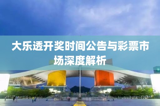 大乐透开奖时间公告与彩票市场深度解析