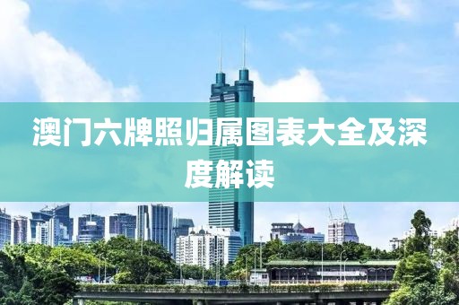 澳门六牌照归属图表大全及深度解读