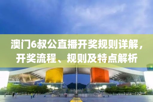澳门6叔公直播开奖规则详解，开奖流程、规则及特点解析