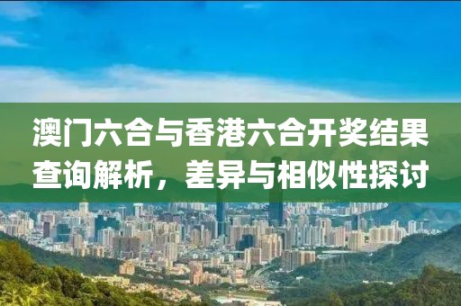 澳门六合与香港六合开奖结果查询解析，差异与相似性探讨