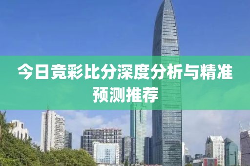 今日竞彩比分深度分析与精准预测推荐