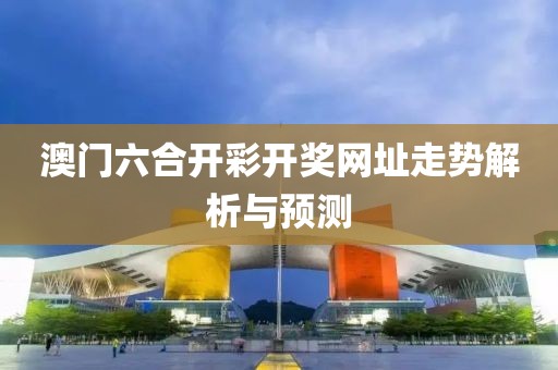 澳门六合开彩开奖网址走势解析与预测