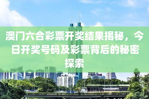 澳门六合彩票开奖结果揭秘，今日开奖号码及彩票背后的秘密探索