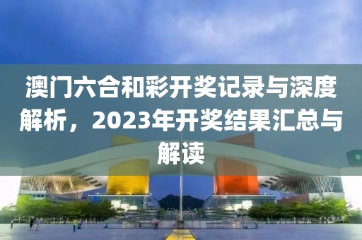 澳门六合和彩开奖记录与深度解析，2023年开奖结果汇总与解读