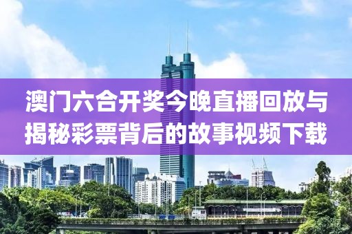 澳门六合开奖今晚直播回放与揭秘彩票背后的故事视频下载