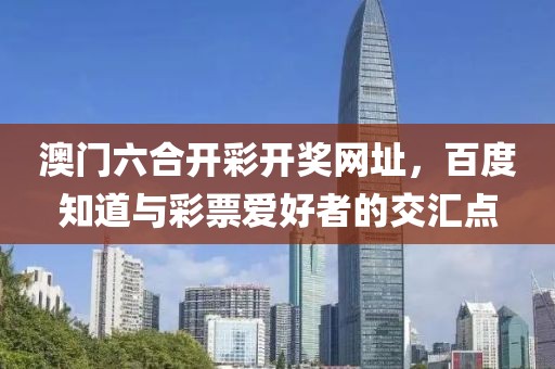 澳门六合开彩开奖网址，百度知道与彩票爱好者的交汇点