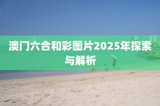 澳门六合和彩图片2025年探索与解析