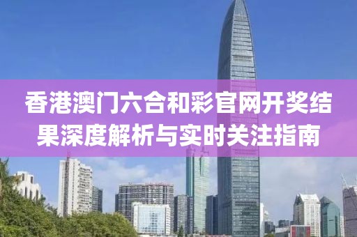 香港澳门六合和彩官网开奖结果深度解析与实时关注指南