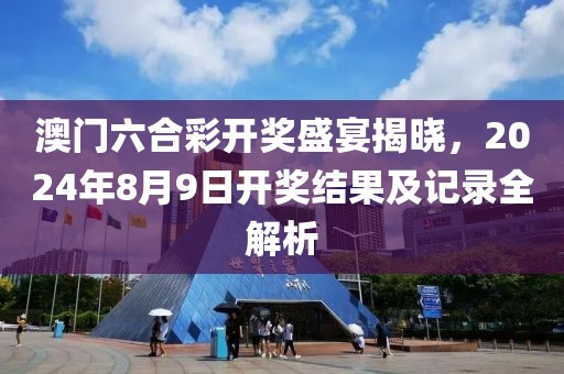 澳门六合彩开奖盛宴揭晓，2024年8月9日开奖结果及记录全解析