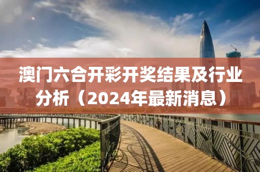 澳门六合开彩开奖结果及行业分析（2024年最新消息）