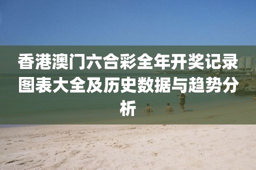 香港澳门六合彩全年开奖记录图表大全及历史数据与趋势分析