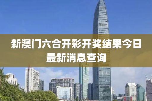 新澳门六合开彩开奖结果今日最新消息查询