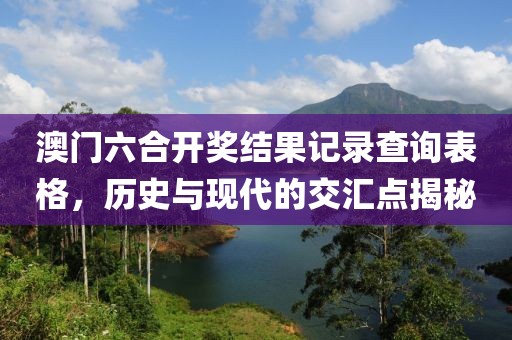 澳门六合开奖结果记录查询表格，历史与现代的交汇点揭秘