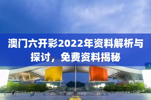 澳门六开彩2022年资料解析与探讨，免费资料揭秘