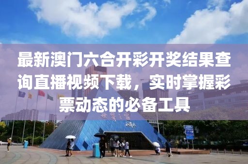 最新澳门六合开彩开奖结果查询直播视频下载，实时掌握彩票动态的必备工具