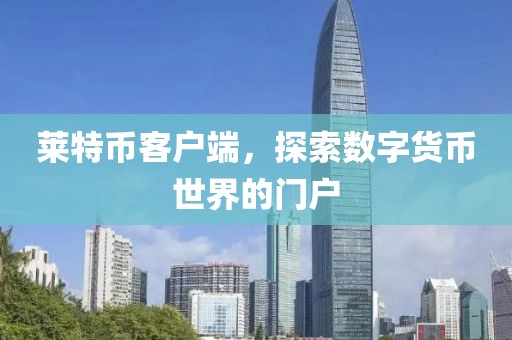 莱特币客户端，探索数字货币世界的门户