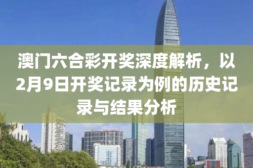 澳门六合彩开奖深度解析，以2月9日开奖记录为例的历史记录与结果分析