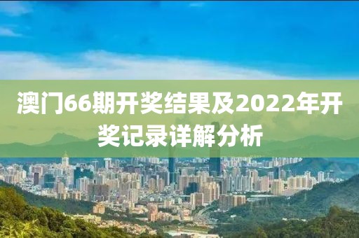 澳门66期开奖结果及2022年开奖记录详解分析