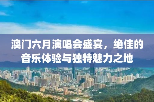 澳门六月演唱会盛宴，绝佳的音乐体验与独特魅力之地
