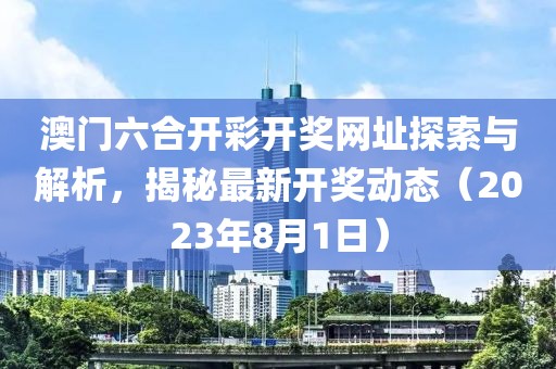 澳门六合开彩开奖网址探索与解析，揭秘最新开奖动态（2023年8月1日）