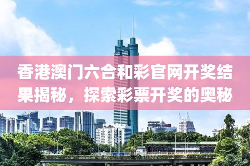 香港澳门六合和彩官网开奖结果揭秘，探索彩票开奖的奥秘