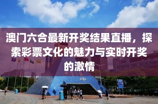澳门六合最新开奖结果直播，探索彩票文化的魅力与实时开奖的激情