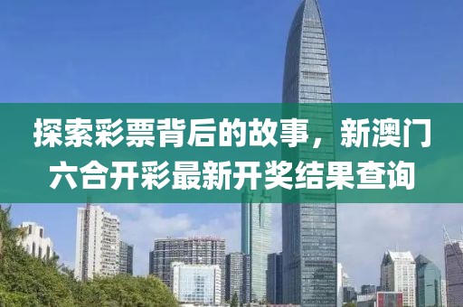 探索彩票背后的故事，新澳门六合开彩最新开奖结果查询