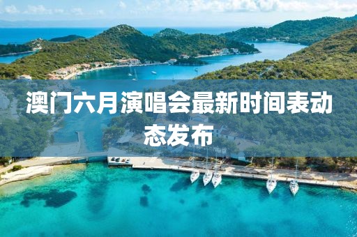澳门六月演唱会最新时间表动态发布