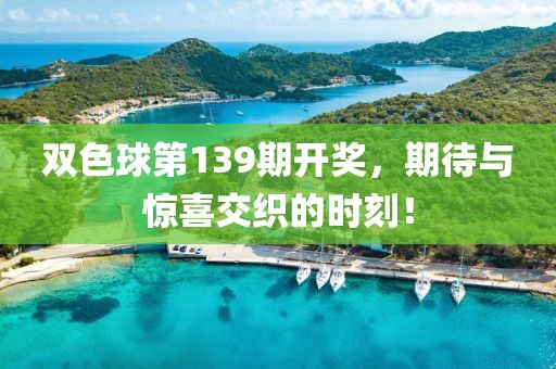双色球第139期开奖，期待与惊喜交织的时刻！