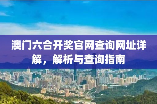 澳门六合开奖官网查询网址详解，解析与查询指南