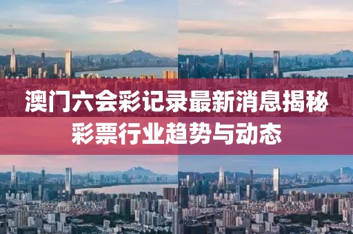 澳门六会彩记录最新消息揭秘彩票行业趋势与动态