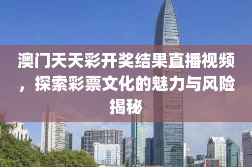 澳门天天彩开奖结果直播视频，探索彩票文化的魅力与风险揭秘